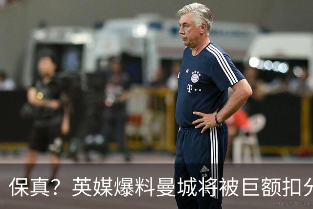 保真？英媒爆料曼城将被巨额扣分，后两季得踢英冠